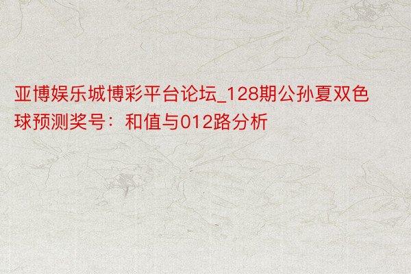 亚博娱乐城博彩平台论坛_128期公孙夏双色球预测奖号：和值与012路分析