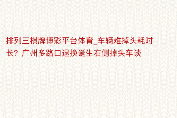 排列三棋牌博彩平台体育_车辆难掉头耗时长？广州多路口退换诞生右侧掉头车谈