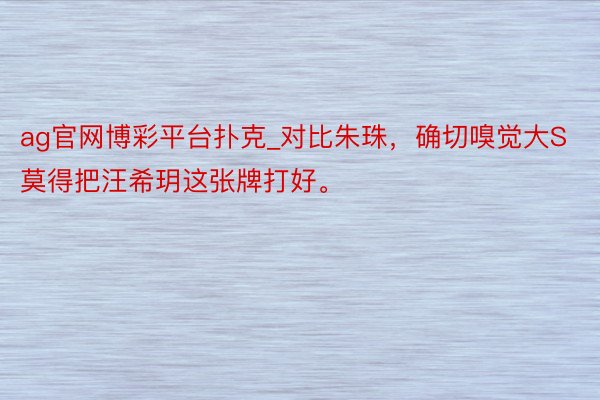 ag官网博彩平台扑克_对比朱珠，确切嗅觉大S莫得把汪希玥这张牌打好。