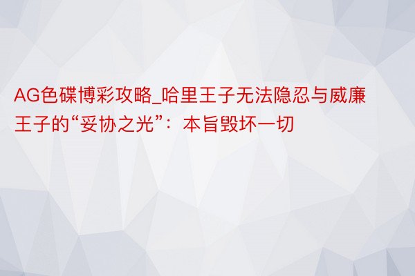 AG色碟博彩攻略_哈里王子无法隐忍与威廉王子的“妥协之光”：本旨毁坏一切