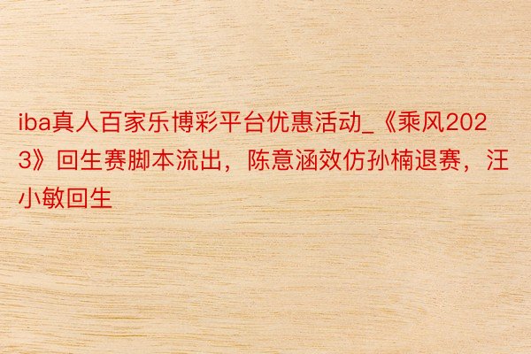 iba真人百家乐博彩平台优惠活动_《乘风2023》回生赛脚本流出，陈意涵效仿孙楠退赛，汪小敏回生