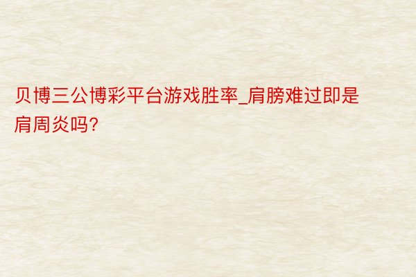 贝博三公博彩平台游戏胜率_肩膀难过即是肩周炎吗?