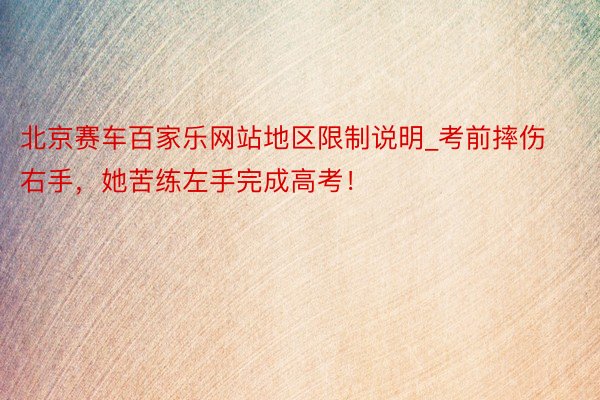 北京赛车百家乐网站地区限制说明_考前摔伤右手，她苦练左手完成高考！